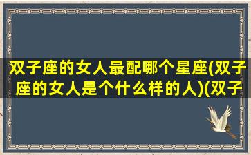 双子座的女人最配哪个星座(双子座的女人是个什么样的人)(双子座女最佳匹配星座)