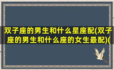 双子座的男生和什么星座配(双子座的男生和什么座的女生最配)(双子座男生跟什么星座女生配)