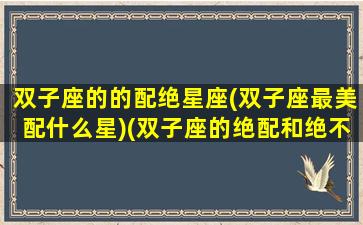 双子座的的配绝星座(双子座最美配什么星)(双子座的绝配和绝不配)