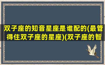 双子座的知音星座是谁配的(最管得住双子座的星座)(双子座的智慧在十二星座中排名第几)