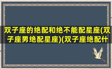 双子座的绝配和绝不能配星座(双子座男绝配星座)(双子座绝配什么座)