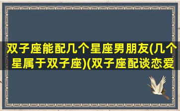 双子座能配几个星座男朋友(几个星属于双子座)(双子座配谈恋爱吗)