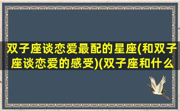 双子座谈恋爱最配的星座(和双子座谈恋爱的感受)(双子座和什么座谈恋爱最合适)