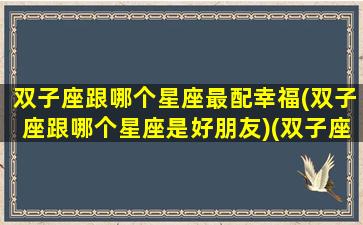 双子座跟哪个星座最配幸福(双子座跟哪个星座是好朋友)(双子座和哪个星座最般配排行榜)