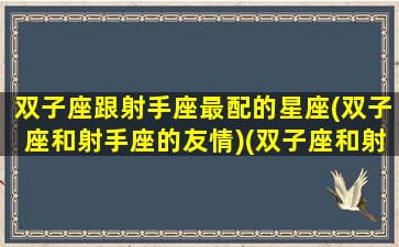 双子座跟射手座最配的星座(双子座和射手座的友情)(双子座和射手座是绝配吗)