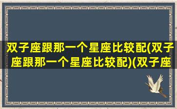 双子座跟那一个星座比较配(双子座跟那一个星座比较配)(双子座跟哪个星座在一起)