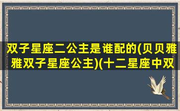 双子星座二公主是谁配的(贝贝雅雅双子星座公主)(十二星座中双子座是什么公主)