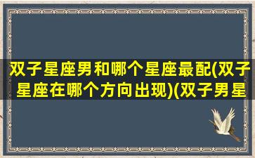 双子星座男和哪个星座最配(双子星座在哪个方向出现)(双子男星座和什么座最配)