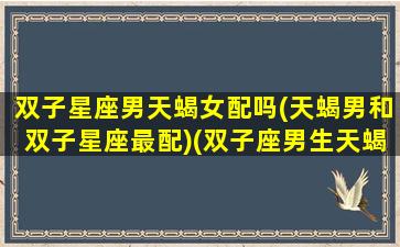 双子星座男天蝎女配吗(天蝎男和双子星座最配)(双子座男生天蝎座女生是绝配)