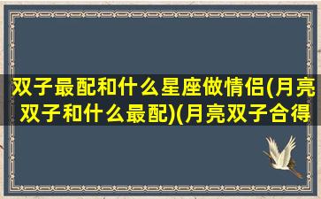 双子最配和什么星座做情侣(月亮双子和什么最配)(月亮双子合得来的月座)