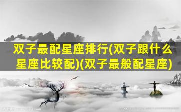 双子最配星座排行(双子跟什么星座比较配)(双子最般配星座)