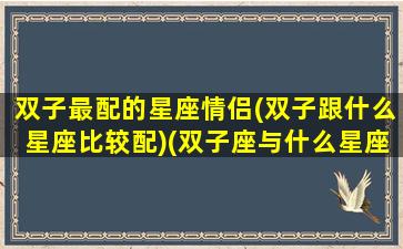 双子最配的星座情侣(双子跟什么星座比较配)(双子座与什么星座最配当情侣)