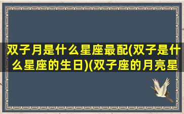 双子月是什么星座最配(双子是什么星座的生日)(双子座的月亮星座是什么座)