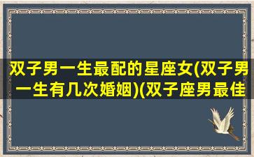 双子男一生最配的星座女(双子男一生有几次婚姻)(双子座男最佳婚配是什么星座)