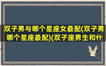 双子男与哪个星座女最配(双子男哪个星座最配)(双子座男生和什么星座女合适)