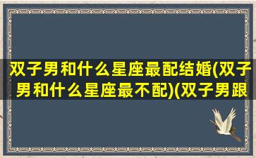 双子男和什么星座最配结婚(双子男和什么星座最不配)(双子男跟哪个星座配)