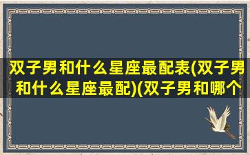 双子男和什么星座最配表(双子男和什么星座最配)(双子男和哪个星座最般配)