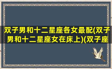 双子男和十二星座各女最配(双子男和十二星座女在床上)(双子座男和十二星座女配对指数)