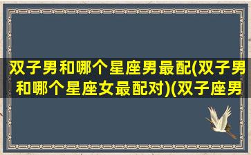 双子男和哪个星座男最配(双子男和哪个星座女最配对)(双子座男和哪个星座最合适)