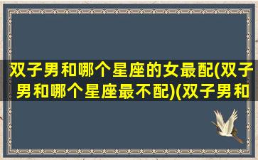 双子男和哪个星座的女最配(双子男和哪个星座最不配)(双子男和什么星座女生最配)