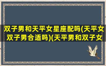 双子男和天平女星座配吗(天平女双子男合适吗)(天平男和双子女到底有多配)