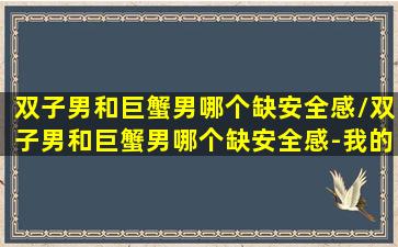 双子男和巨蟹男哪个缺安全感/双子男和巨蟹男哪个缺安全感-我的网站