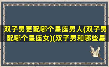 双子男更配哪个星座男人(双子男配哪个星座女)(双子男和哪些星座最配)