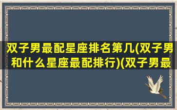 双子男最配星座排名第几(双子男和什么星座最配排行)(双子男最般配的星座)