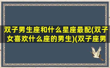 双子男生座和什么星座最配(双子女喜欢什么座的男生)(双子座男生和什么星座女生最般配)