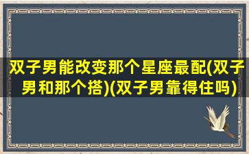 双子男能改变那个星座最配(双子男和那个搭)(双子男靠得住吗)