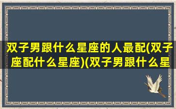 双子男跟什么星座的人最配(双子座配什么星座)(双子男跟什么星座般配)