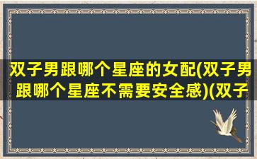 双子男跟哪个星座的女配(双子男跟哪个星座不需要安全感)(双子男跟什么星座女)