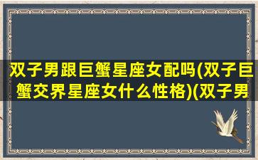 双子男跟巨蟹星座女配吗(双子巨蟹交界星座女什么性格)(双子男和巨蟹女般配吗)