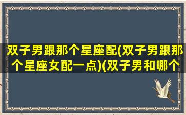 双子男跟那个星座配(双子男跟那个星座女配一点)(双子男和哪个星座)