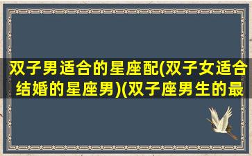 双子男适合的星座配(双子女适合结婚的星座男)(双子座男生的最佳婚配星座女)