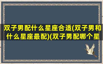 双子男配什么星座合适(双子男和什么星座最配)(双子男配哪个星座)