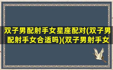 双子男配射手女星座配对(双子男配射手女合适吗)(双子男射手女配不配)