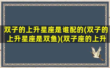 双子的上升星座是谁配的(双子的上升星座是双鱼)(双子座的上升星座是双子座)