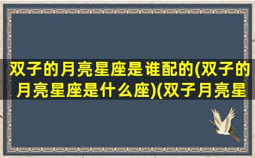 双子的月亮星座是谁配的(双子的月亮星座是什么座)(双子月亮星座查询表)