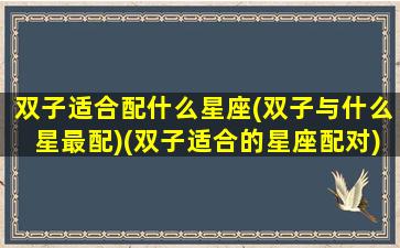 双子适合配什么星座(双子与什么星最配)(双子适合的星座配对)