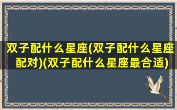 双子配什么星座(双子配什么星座配对)(双子配什么星座最合适)