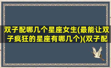 双子配哪几个星座女生(最能让双子疯狂的星座有哪几个)(双子配什么星座的男生)