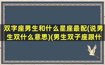 双字座男生和什么星座最配(说男生双什么意思)(男生双子座跟什么星座最配)