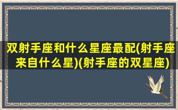 双射手座和什么星座最配(射手座来自什么星)(射手座的双星座)