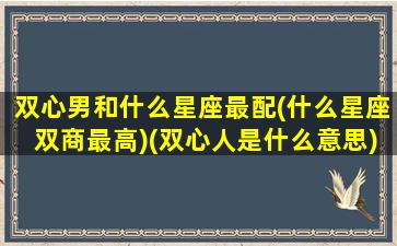 双心男和什么星座最配(什么星座双商最高)(双心人是什么意思)