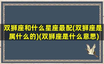 双狮座和什么星座最配(双狮座是属什么的)(双狮座是什么意思)