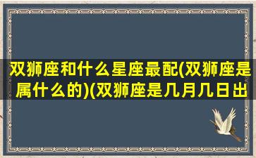 双狮座和什么星座最配(双狮座是属什么的)(双狮座是几月几日出生的)