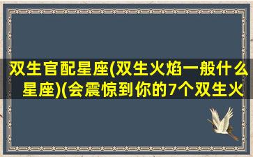 双生官配星座(双生火焰一般什么星座)(会震惊到你的7个双生火焰真相)