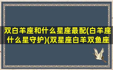 双白羊座和什么星座最配(白羊座什么星守护)(双星座白羊双鱼座性格)