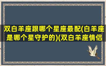 双白羊座跟哪个星座最配(白羊座是哪个星守护的)(双白羊座情侣)